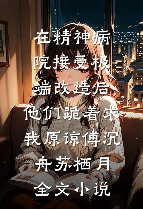 在精神病院接受极端改造后，他们跪着求我原谅傅沉舟苏栖月全文小说