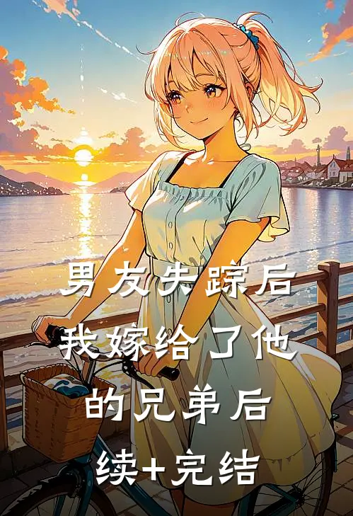 男友失踪后，我嫁给了他的兄弟后续+完结
