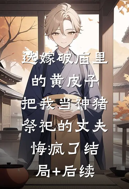 选嫁破庙里的黄皮子，把我当神猪祭祀的丈夫悔疯了结局+后续