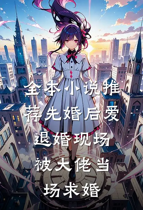 全本小说推荐先婚后爱：退婚现场被大佬当场求婚