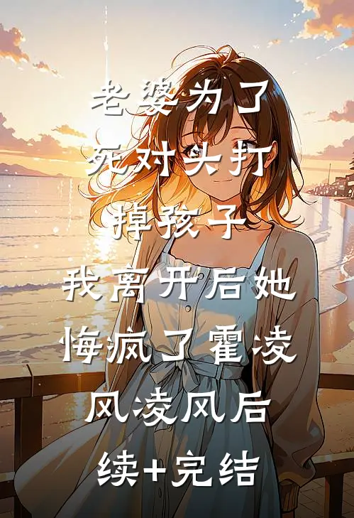 老婆为了死对头打掉孩子，我离开后她悔疯了霍凌风凌风后续+完结
