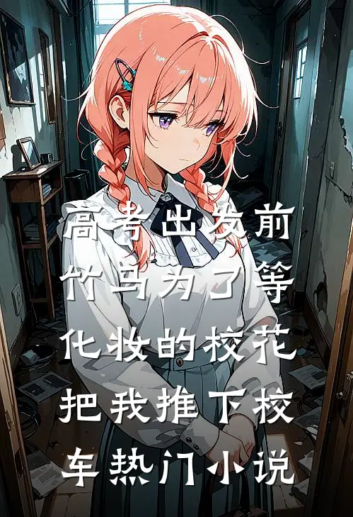 高考出发前，竹马为了等化妆的校花把我推下校车热门小说