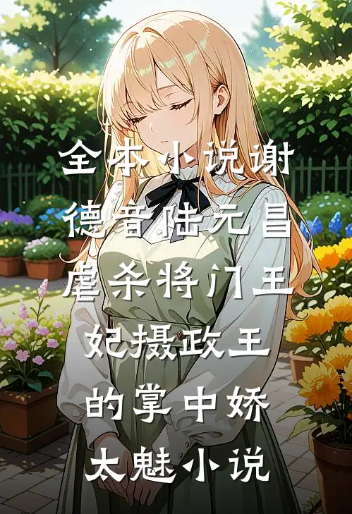 全本小说谢德音陆元昌虐杀 - 将门王妃摄政王的掌中娇太魅小说