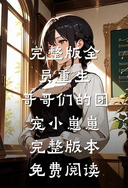 完整版全员重生:哥哥们的团宠小崽崽完整版本免费阅读