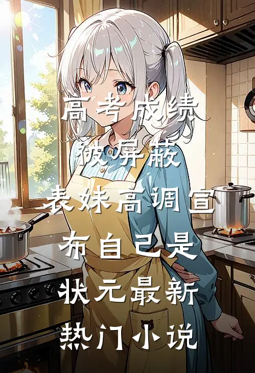 高考成绩被屏蔽，表妹高调宣布自己是状元最新热门小说