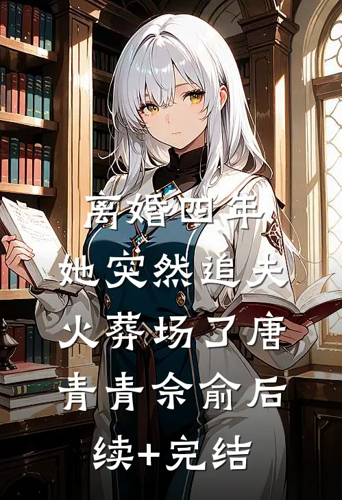 离婚四年，她突然追夫火葬场了唐青青佘俞后续+完结