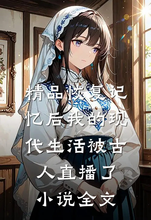 精品恢复记忆后我的现代生活被古人直播了小说全文