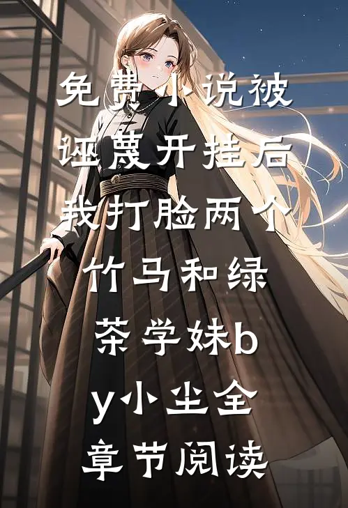 免费小说被诬蔑开挂后，我打脸两个竹马和绿茶学妹by小尘全章节阅读