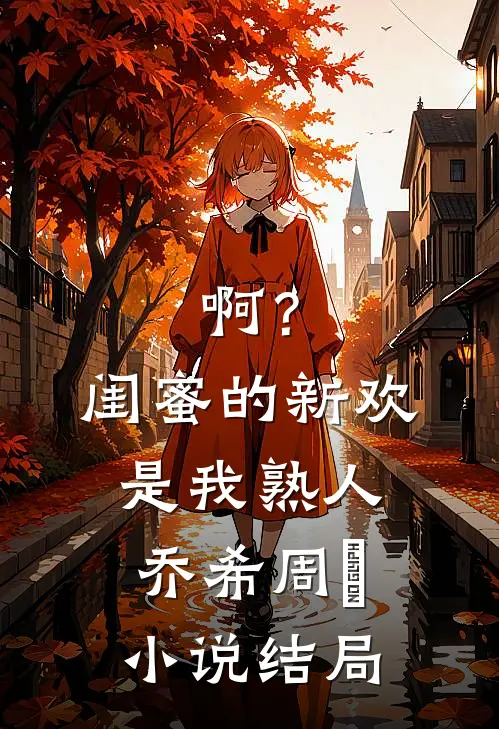 啊？闺蜜的新欢是我熟人乔希周堔小说结局