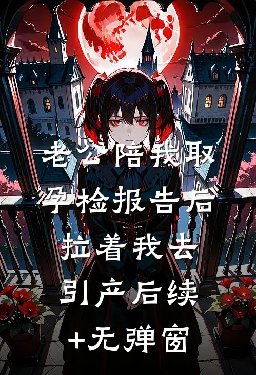 老公陪我取孕检报告后，拉着我去引产后续+无弹窗