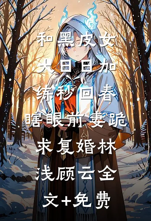 和黑皮女大日日加练秒回春，瞎眼前妻跪求复婚林浅顾云全文+免费