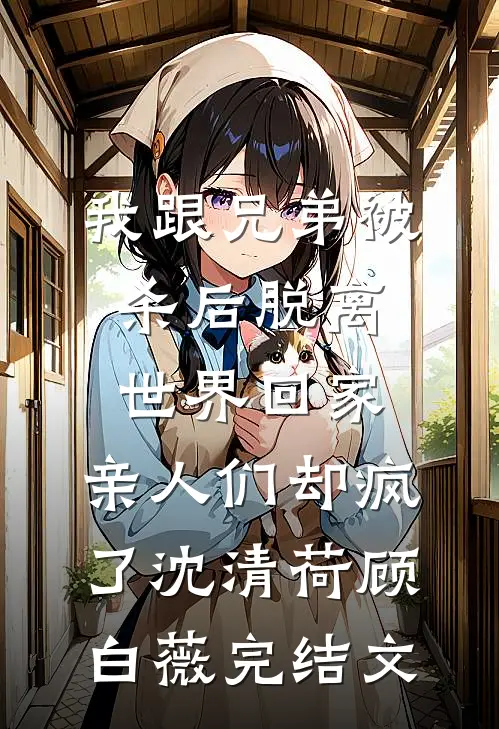 我跟兄弟被杀后脱离世界回家，亲人们却疯了沈清荷顾白薇完结文