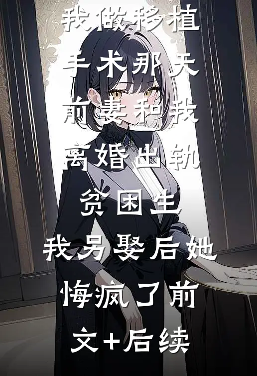我做移植手术那天，前妻和我离婚出轨贫困生，我另娶后她悔疯了前文+后续