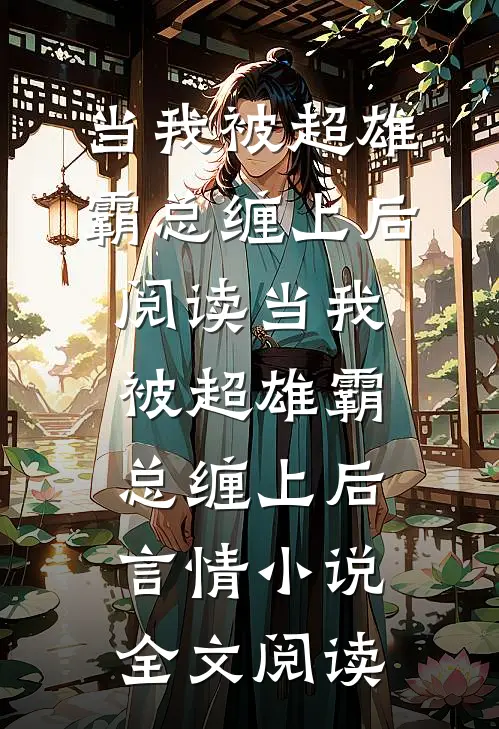 当我被超雄霸总缠上后阅读_当我被超雄霸总缠上后言情小说全文阅读