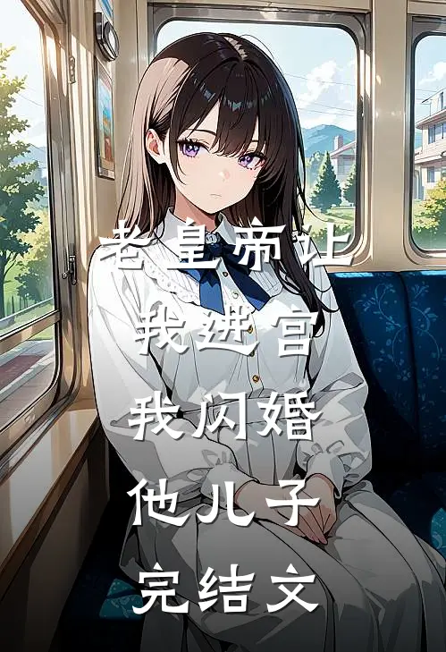 老皇帝让我进宫，我闪婚他儿子。完结文