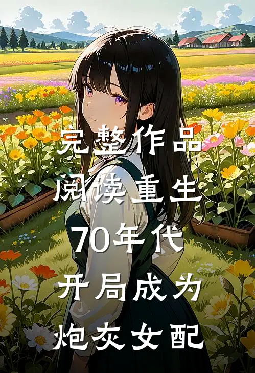 完整作品阅读重生70年代，开局成为炮灰女配