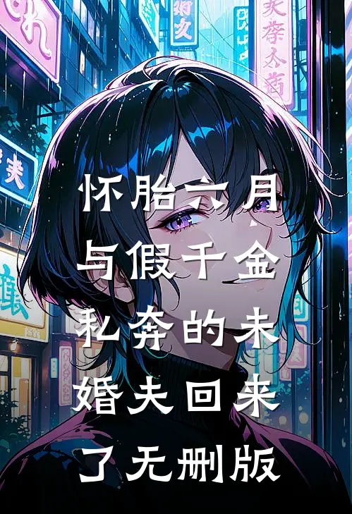 怀胎六月，与假千金私奔的未婚夫回来了无删版
