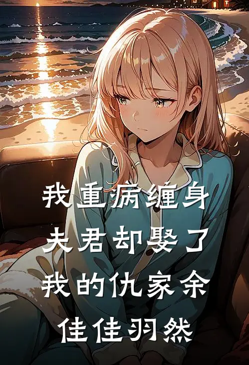 我重病缠身，夫君却娶了我的仇家余佳佳羽然