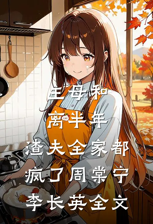 主母和离半年，渣夫全家都疯了周棠宁李长英全文