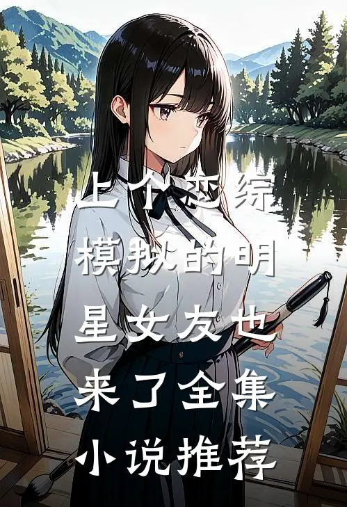 上个恋综，模拟的明星女友也来了全集小说推荐