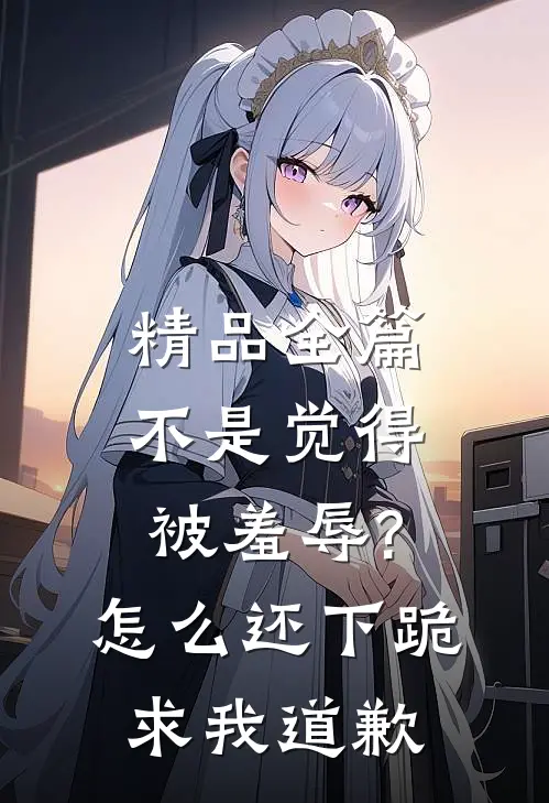 精品全篇不是觉得被羞辱?怎么还下跪求我道歉