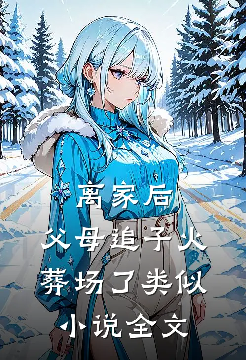 离家后,父母追子火葬场了类似小说全文