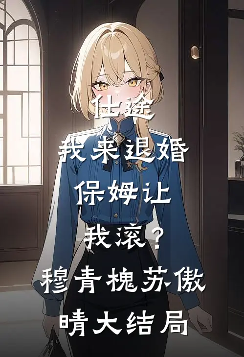仕途：我来退婚，保姆让我滚？穆青槐苏傲晴大结局