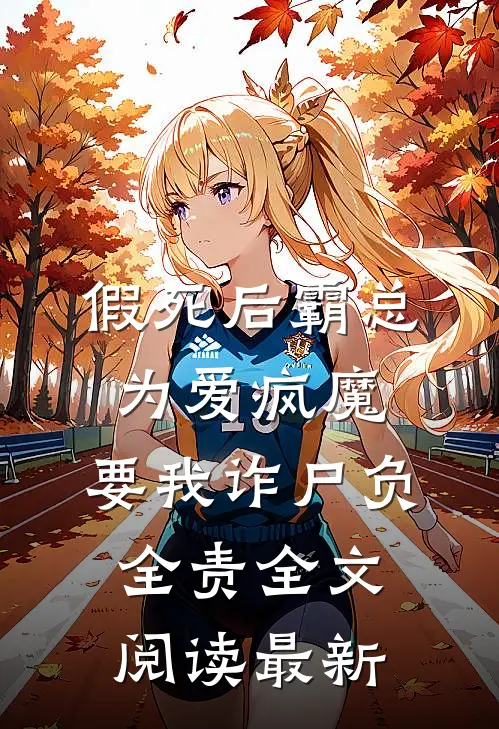 假死后霸总为爱疯魔，要我诈尸负全责全文阅读最新