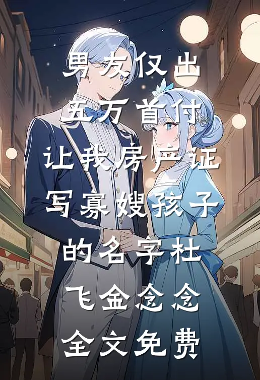 男友仅出五万首付，让我房产证写寡嫂孩子的名字杜飞金念念全文免费