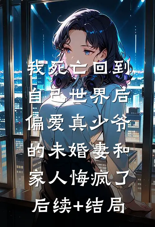 我死亡回到自己世界后，偏爱真少爷的未婚妻和家人悔疯了后续+结局