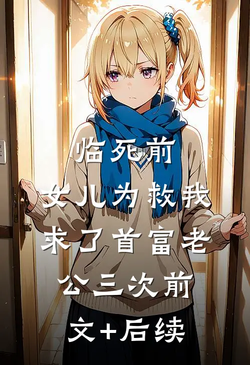 临死前，女儿为救我求了首富老公三次 前文+后续
