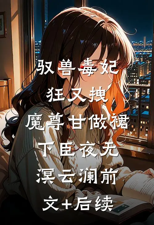 驭兽毒妃狂又拽，魔尊甘做裙下臣夜无溟云澜前文+后续