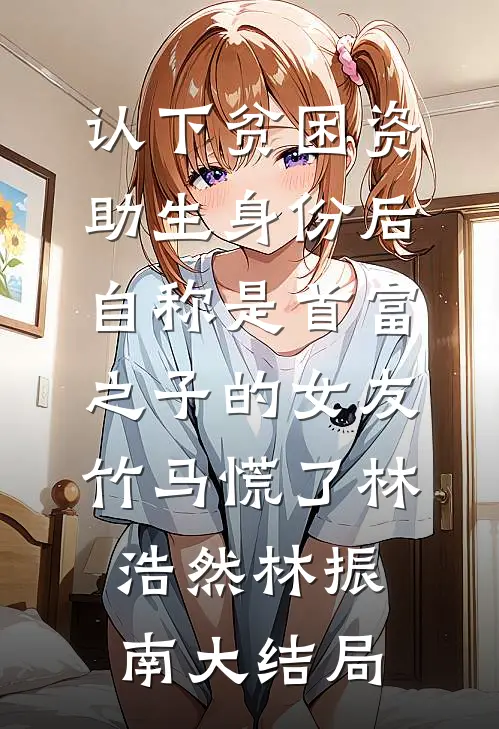 认下贫困资助生身份后，自称是首富之子的女友竹马慌了林浩然林振南大结局