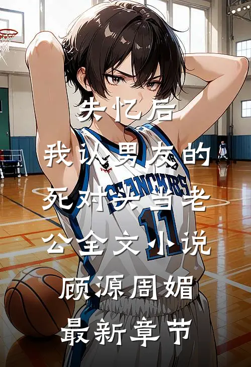 失忆后，我认男友的死对头当老公全文小说顾源周媚最新章节