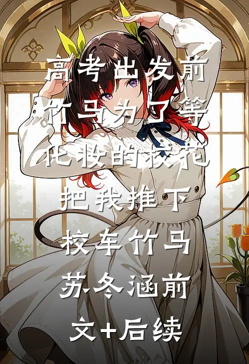 高考出发前，竹马为了等化妆的校花把我推下校车竹马苏冬涵前文+后续