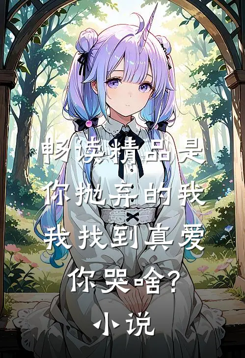 畅读精品是你抛弃的我,我找到真爱你哭啥?小说