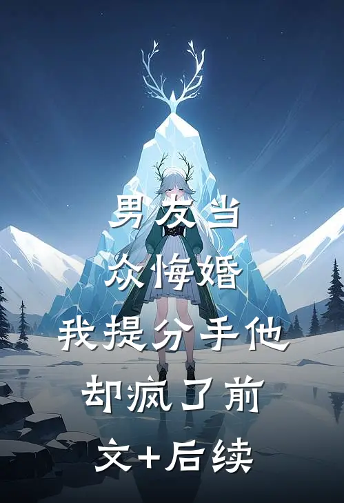 男友当众悔婚，我提分手他却疯了前文+后续