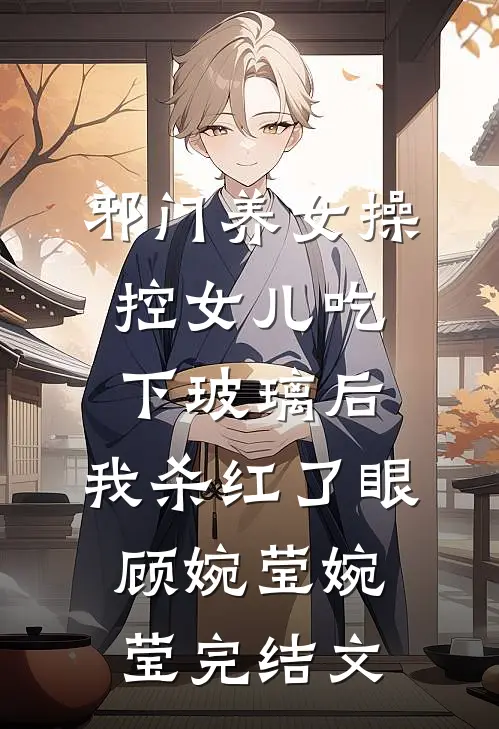 邪门养女操控女儿吃下玻璃后，我杀红了眼顾婉莹婉莹完结文