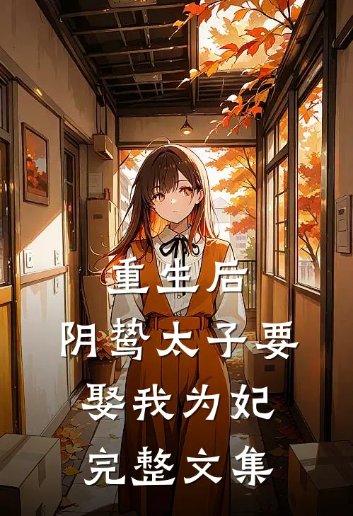 重生后，阴鸷太子要娶我为妃完整文集