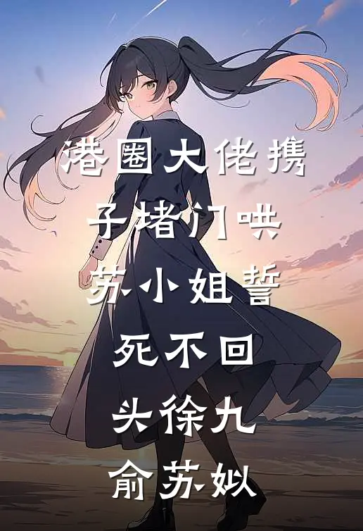 港圈大佬携子堵门哄，苏小姐誓死不回头徐九俞苏姒