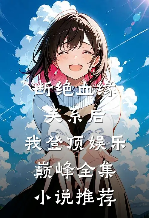 断绝血缘关系后，我登顶娱乐巅峰全集小说推荐