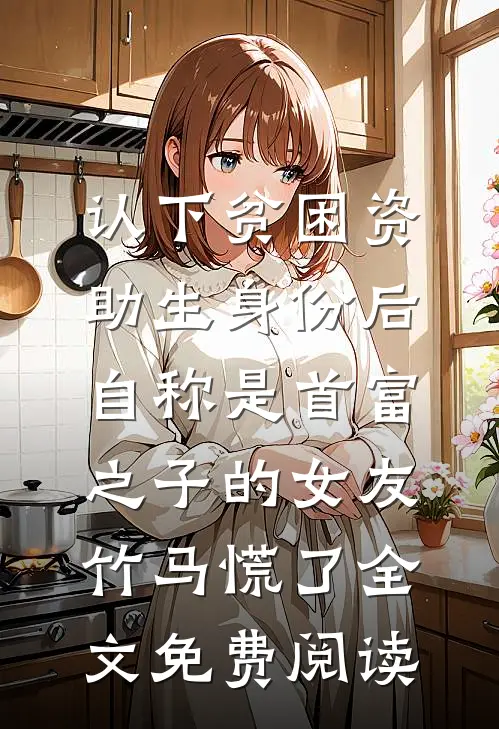 认下贫困资助生身份后，自称是首富之子的女友竹马慌了全文免费阅读