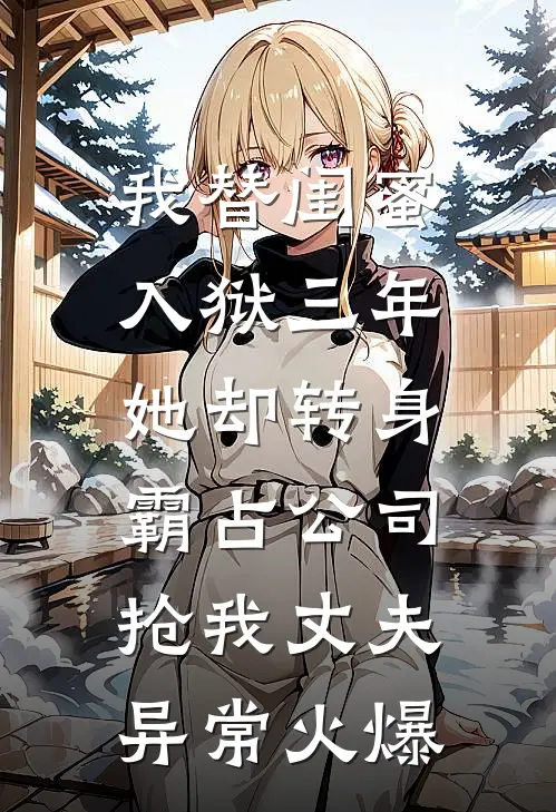 我替闺蜜入狱三年，她却转身霸占公司抢我丈夫异常火爆