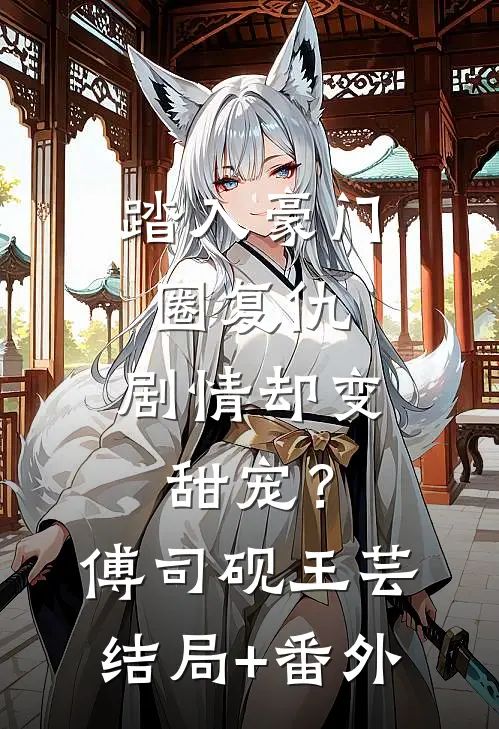 踏入豪门圈复仇，剧情却变甜宠？傅司砚王芸结局+番外