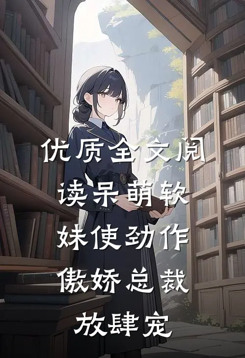 优质全文阅读呆萌软妹使劲作，傲娇总裁放肆宠