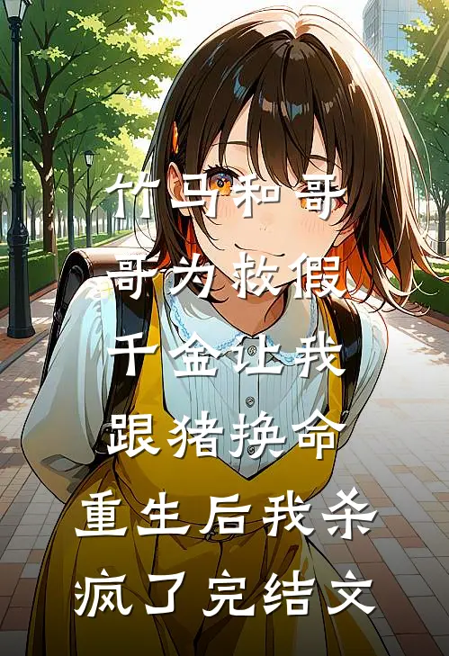 竹马和哥哥为救假千金让我跟猪换命，重生后我杀疯了完结文