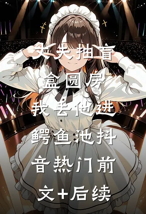 丈夫抽盲盒圆房，我丢他进鳄鱼池抖音热门前文+后续