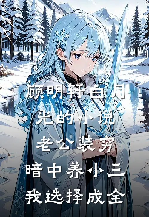 顾明轩白月光的小说老公装穷，暗中养小三，我选择成全