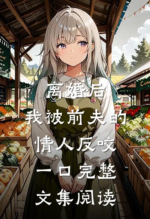 离婚后，我被前夫的情人反咬一口完整文集阅读