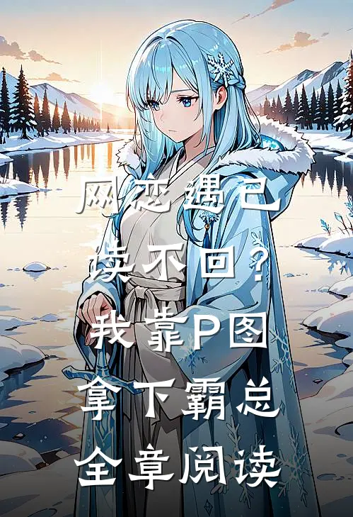 网恋遇已读不回？我靠P图拿下霸总全章阅读